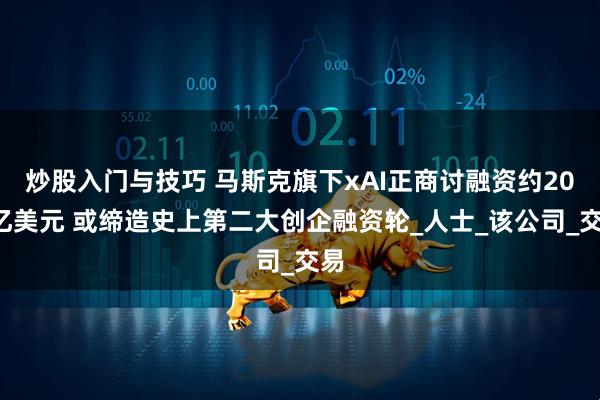 炒股入门与技巧 马斯克旗下xAI正商讨融资约200亿美元 或缔造史上第二大创企融资轮_人士_该公司_交易