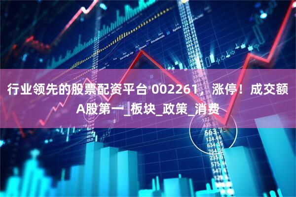 行业领先的股票配资平台 002261，涨停！成交额A股第一_板块_政策_消费