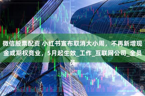 微信股票配资 小红书宣布取消大小周，不再新增现金或期权竞业，5月起生效_工作_互联网公司_全员