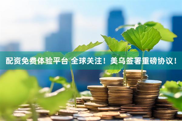 配资免费体验平台 全球关注！美乌签署重磅协议！