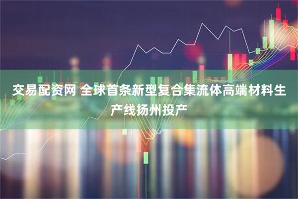 交易配资网 全球首条新型复合集流体高端材料生产线扬州投产
