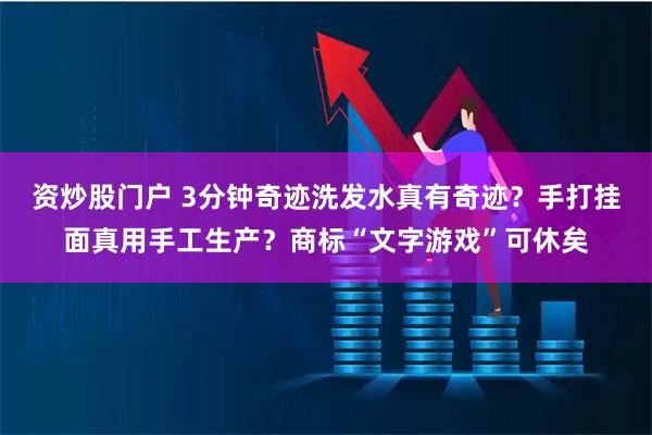 资炒股门户 3分钟奇迹洗发水真有奇迹？手打挂面真用手工生产？商标“文字游戏”可休矣