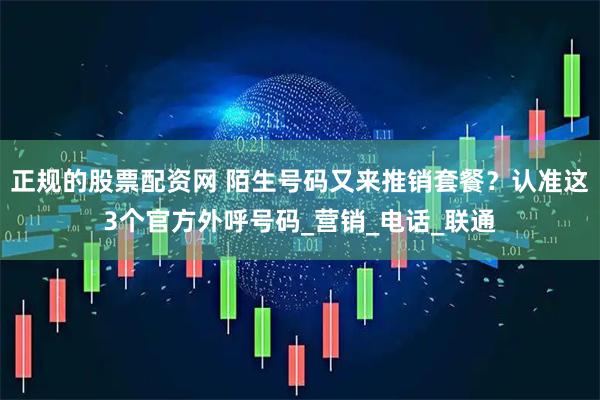 正规的股票配资网 陌生号码又来推销套餐？认准这3个官方外呼号码_营销_电话_联通