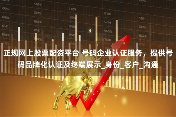 正规网上股票配资平台 号码企业认证服务，提供号码品牌化认证及终端展示_身份_客户_沟通