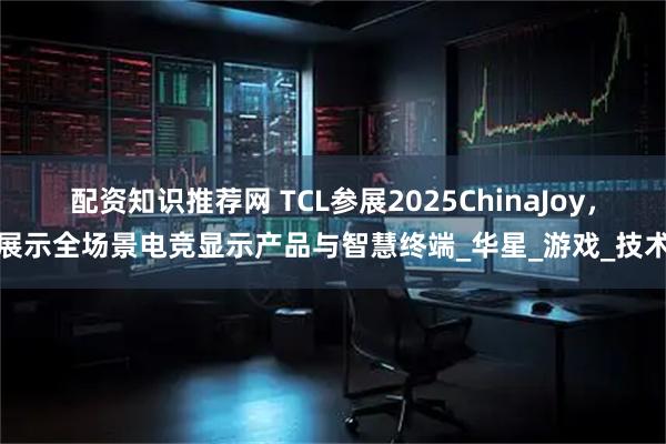 配资知识推荐网 TCL参展2025ChinaJoy，展示全场景电竞显示产品与智慧终端_华星_游戏_技术