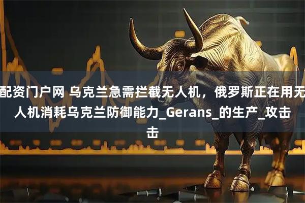 配资门户网 乌克兰急需拦截无人机，俄罗斯正在用无人机消耗乌克兰防御能力_Gerans_的生产_攻击