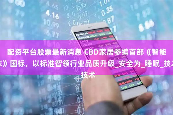 配资平台股票最新消息 CBD家居参编首部《智能床》国标，以标准智领行业品质升级_安全为_睡眠_技术