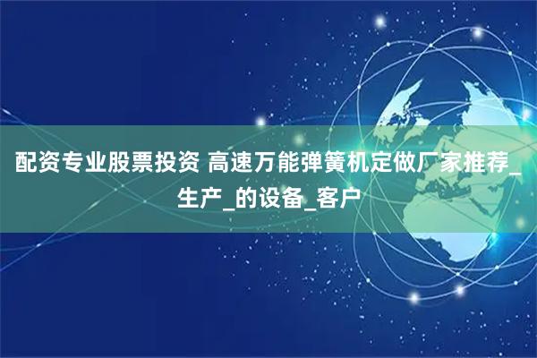 配资专业股票投资 高速万能弹簧机定做厂家推荐_生产_的设备_客户